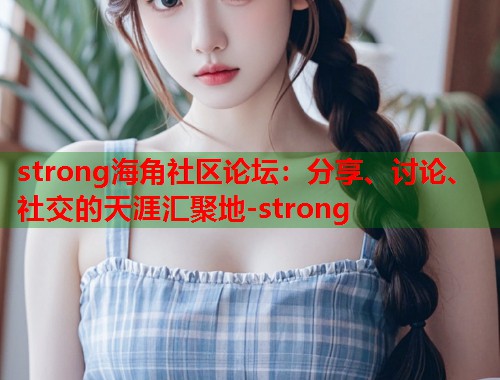 strong海角社区论坛：分享、讨论、社交的天涯汇聚地-strong