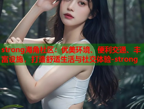strong海角社区：优美环境、便利交通、丰富设施，打造舒适生活与社交体验-strong