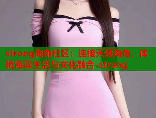 strong海角社区：连接天涯海角，体验海滨生活与文化融合-strong  第1张