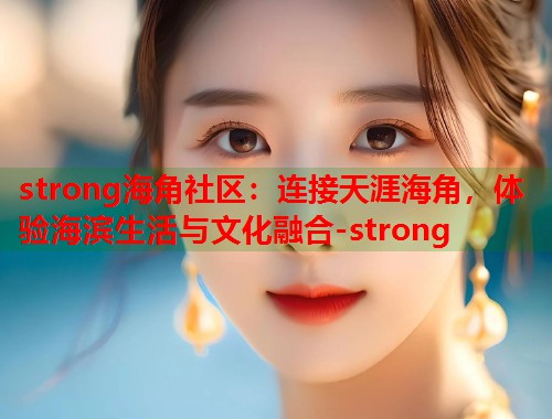 strong海角社区：连接天涯海角，体验海滨生活与文化融合-strong  第2张