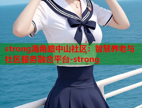 strong海角路中山社区：智慧养老与社区服务融合平台-strong  第1张