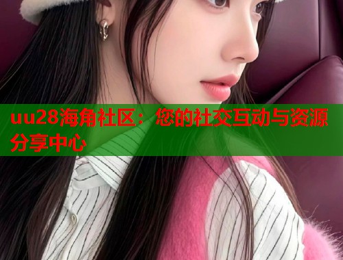 uu28海角社区：您的社交互动与资源分享中心  第1张