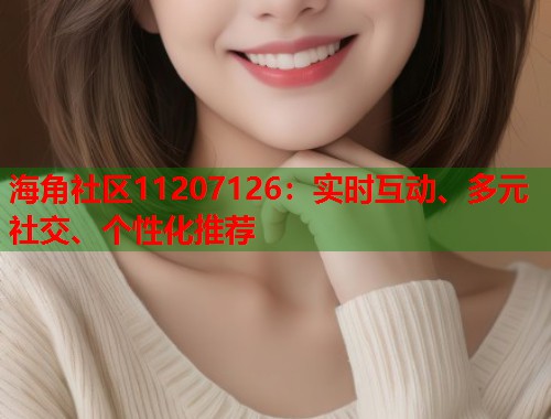 海角社区11207126：实时互动、多元社交、个性化推荐  第1张