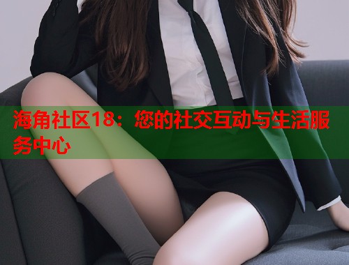 海角社区18：您的社交互动与生活服务中心  第1张