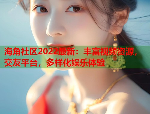 海角社区2022最新：丰富视频资源，交友平台，多样化娱乐体验
