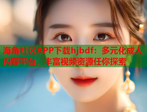 海角社区APP下载hjbdf：多元化成人内容平台，丰富视频资源任你探索  第1张