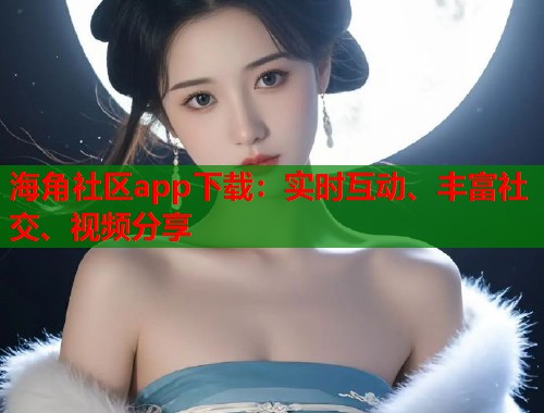 海角社区app下载：实时互动、丰富社交、视频分享  第1张
