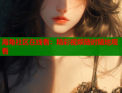 海角社区在线看：精彩视频随时随地观看  第2张