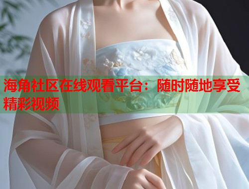 海角社区在线观看平台：随时随地享受精彩视频