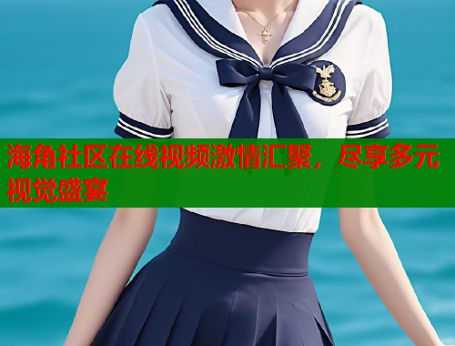 海角社区在线视频激情汇聚，尽享多元视觉盛宴  第2张