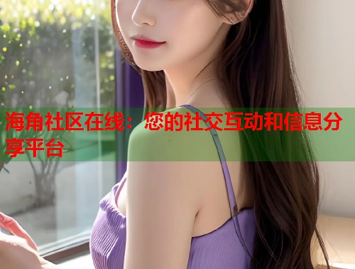 海角社区在线：您的社交互动和信息分享平台  第1张