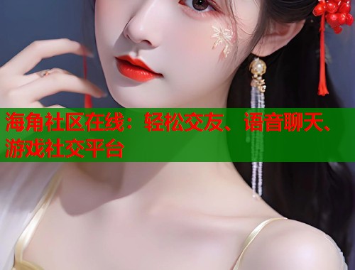 海角社区在线：轻松交友、语音聊天、游戏社交平台  第1张