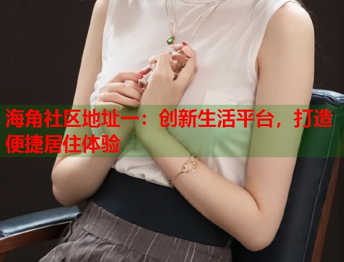 海角社区地址一：创新生活平台，打造便捷居住体验