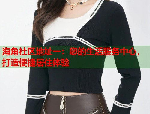 海角社区地址一：您的生活服务中心，打造便捷居住体验  第1张
