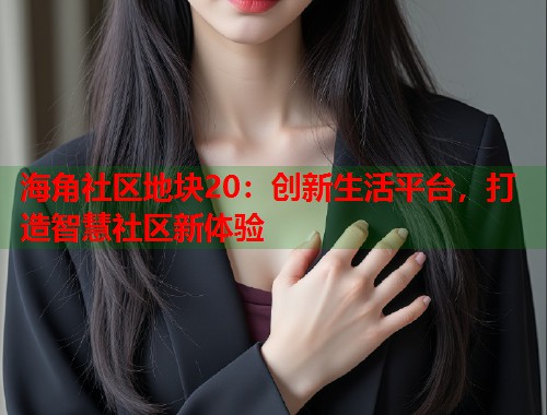 海角社区地块20：创新生活平台，打造智慧社区新体验