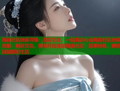 海角社区地铁寻缘：真实交友，一站直达心动海角社区地铁攻略：附近交友，即刻开启浪漫海角社区：搭乘地铁，邂逅同城精彩生活