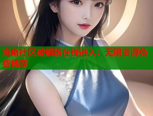海角社区破解版在线进入：无限资源免费畅享