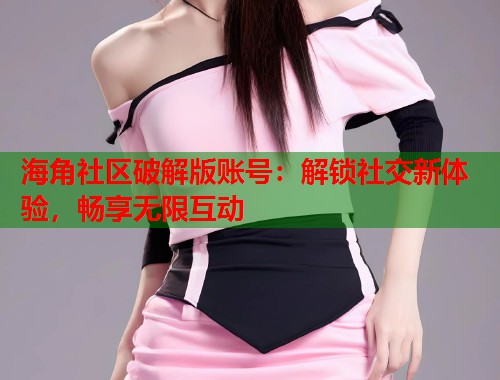 海角社区破解版账号：解锁社交新体验，畅享无限互动