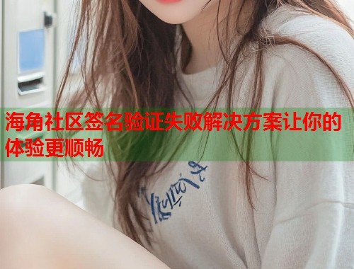 海角社区签名验证失败解决方案让你的体验更顺畅  第2张