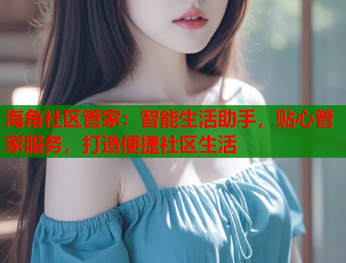 海角社区管家：智能生活助手，贴心管家服务，打造便捷社区生活