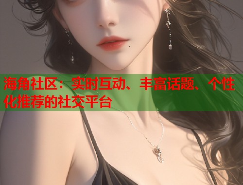 海角社区：实时互动、丰富话题、个性化推荐的社交平台