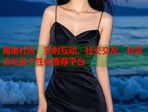 海角社区：实时互动、社交交友、社区论坛及个性化推荐平台