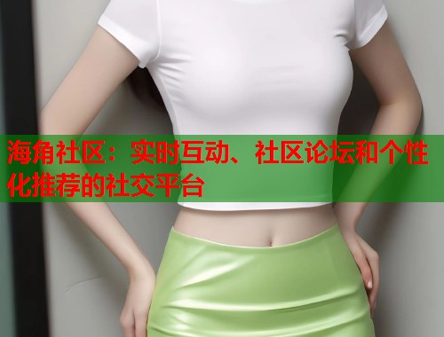 海角社区：实时互动、社区论坛和个性化推荐的社交平台  第1张
