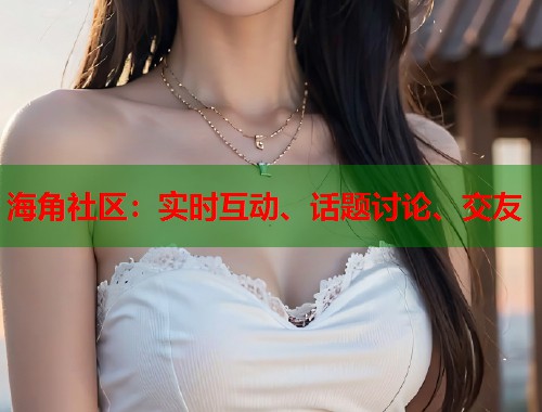 海角社区：实时互动、话题讨论、交友
