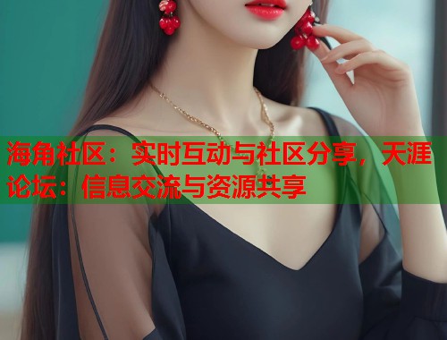 海角社区：实时互动与社区分享，天涯论坛：信息交流与资源共享