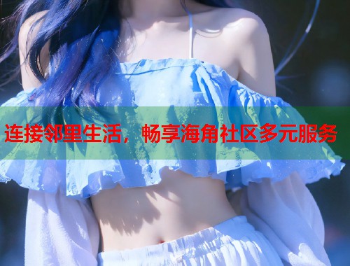连接邻里生活，畅享海角社区多元服务  第1张
