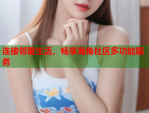 连接邻里生活，畅享海角社区多功能服务