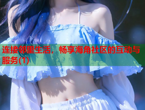 连接邻里生活，畅享海角社区的互动与服务(1)