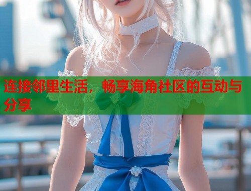 连接邻里生活，畅享海角社区的互动与分享