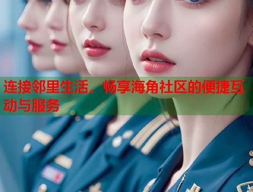 连接邻里生活，畅享海角社区的便捷互动与服务