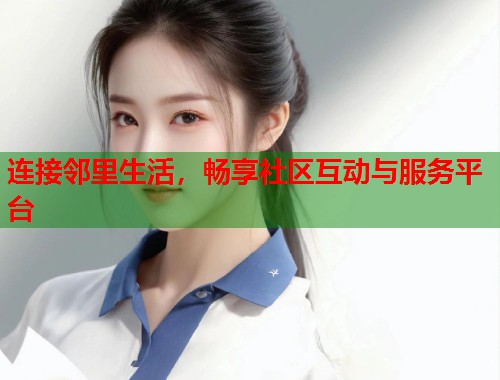 连接邻里生活，畅享社区互动与服务平台