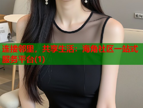连接邻里，共享生活：海角社区一站式服务平台(1)
