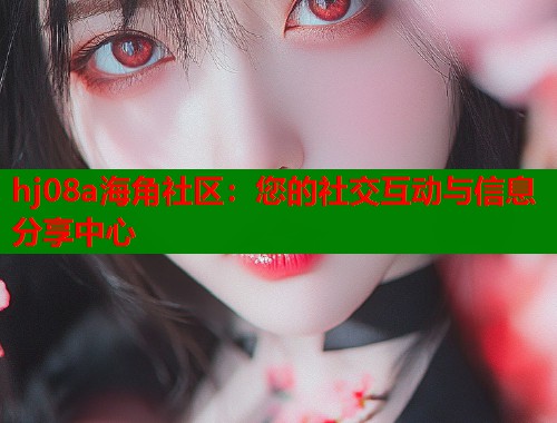 hj08a海角社区：您的社交互动与信息分享中心