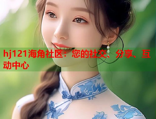 hj121海角社区：您的社交、分享、互动中心