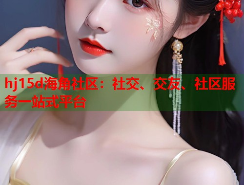 hj15d海角社区：社交、交友、社区服务一站式平台