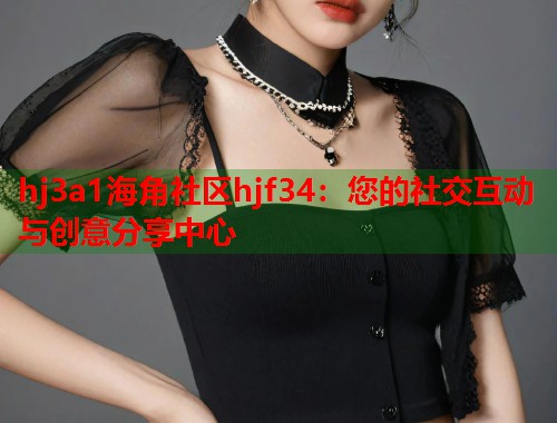hj3a1海角社区hjf34：您的社交互动与创意分享中心  第1张