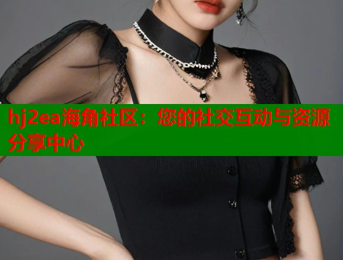 hj2ea海角社区：您的社交互动与资源分享中心  第2张