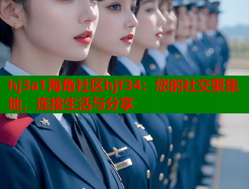hj3a1海角社区hjf34：您的社交聚集地，连接生活与分享  第1张
