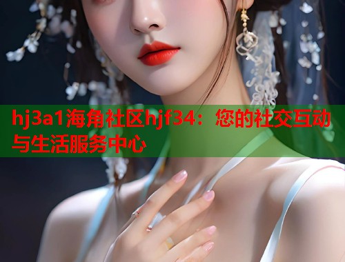 hj3a1海角社区hjf34：您的社交互动与生活服务中心  第1张