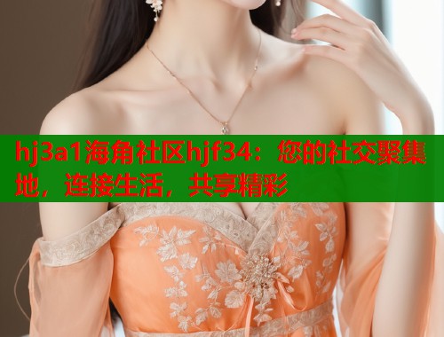 hj3a1海角社区hjf34：您的社交聚集地，连接生活，共享精彩  第1张