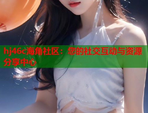 hj46c海角社区：您的社交互动与资源分享中心  第2张