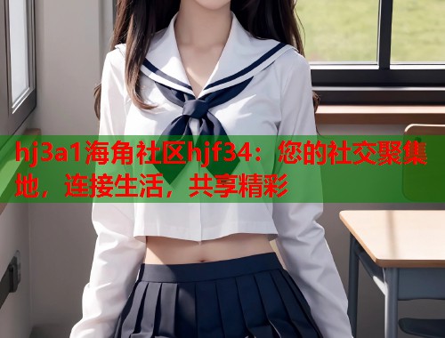 hj3a1海角社区hjf34：您的社交聚集地，连接生活，共享精彩  第2张