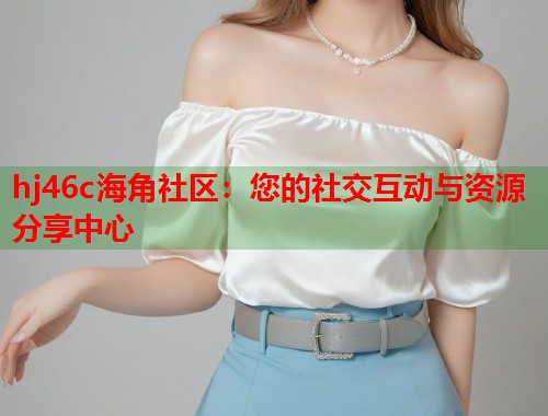 hj46c海角社区：您的社交互动与资源分享中心  第1张