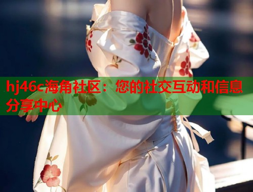 hj46c海角社区：您的社交互动和信息分享中心