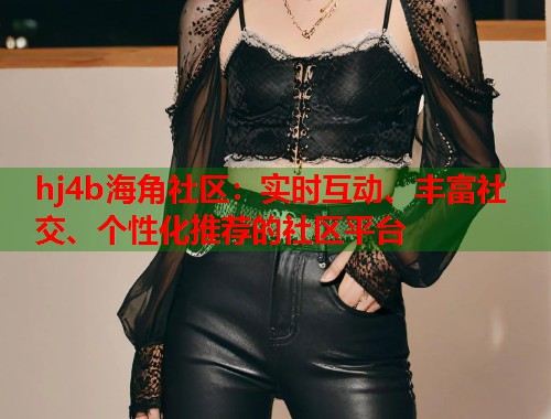 hj4b海角社区：实时互动、丰富社交、个性化推荐的社区平台