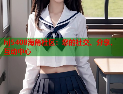hj5408海角社区：您的社交、分享、互动中心  第2张